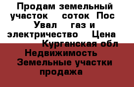 Продам земельный участок 13 соток, Пос. Увал, ( газ и электричество) › Цена ­ 550 000 - Курганская обл. Недвижимость » Земельные участки продажа   